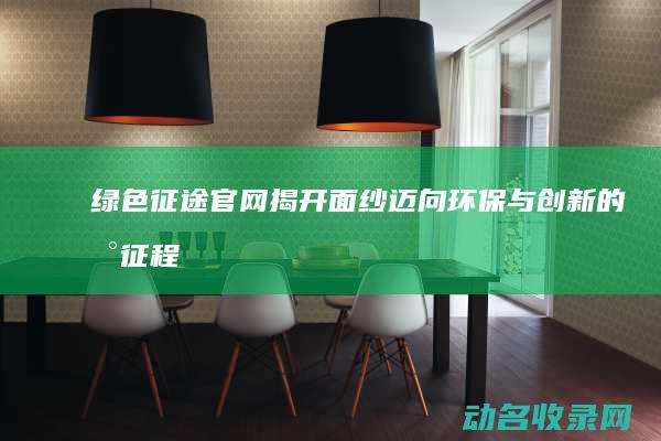 绿色征途官网揭开面纱 迈向环保与创新的新征程 (绿色征途官网首页手游版)