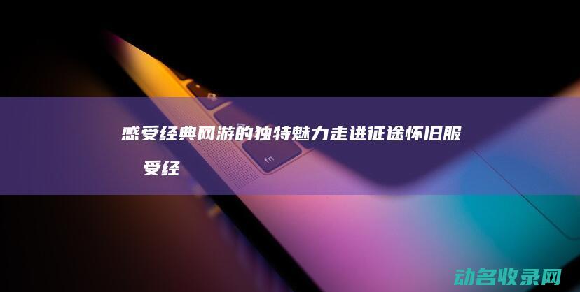 感受经典网游的独特魅力 走进征途怀旧服 (感受经典网游的句子)
