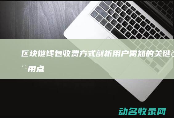 区块链钱包收费方式剖析 用户需知的关键费用点 (区块链钱包收费)