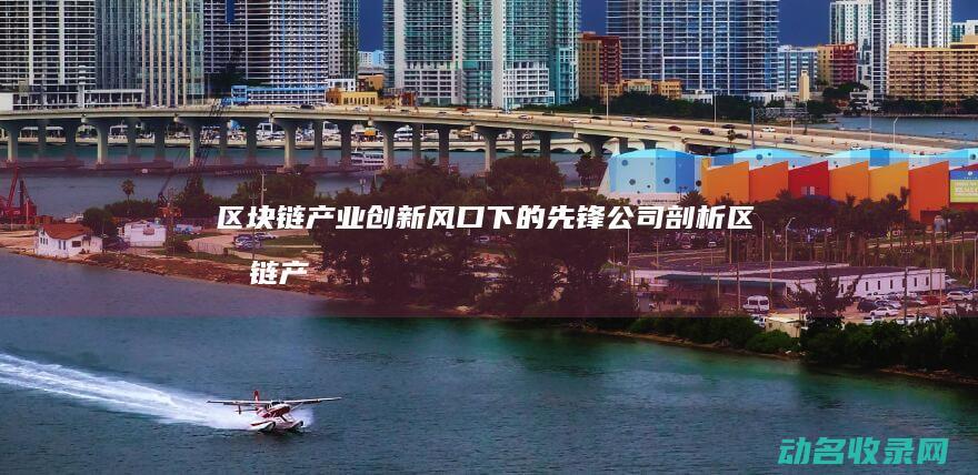 区块链产业创新风口下的先锋公司剖析 (区块链 产业)