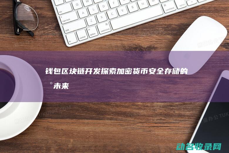 钱包区块链开发 探索加密货币安全存储的新未来 (钱包区块链开发方案)